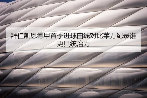 拜仁凯恩德甲首季进球曲线对比莱万纪录谁更具统治力