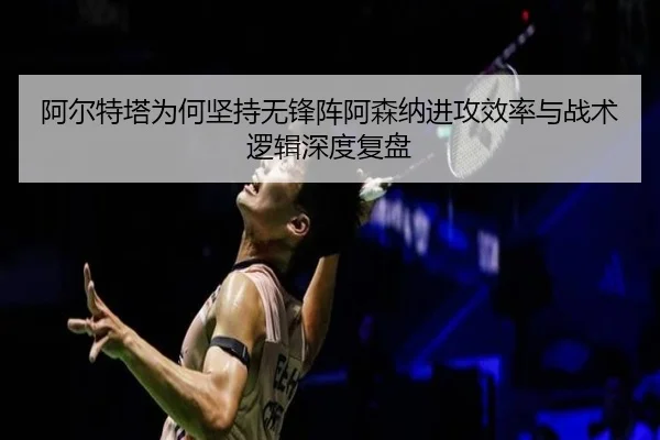 阿尔特塔为何坚持无锋阵阿森纳进攻效率与战术逻辑深度复盘